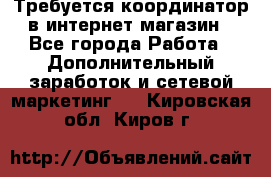 Требуется координатор в интернет-магазин - Все города Работа » Дополнительный заработок и сетевой маркетинг   . Кировская обл.,Киров г.